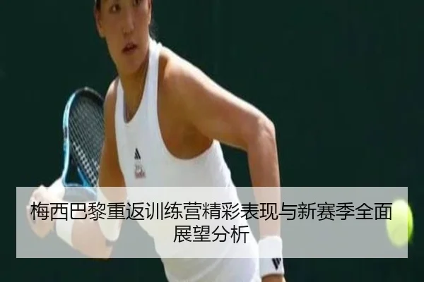 梅西巴黎重返训练营精彩表现与新赛季全面展望分析
