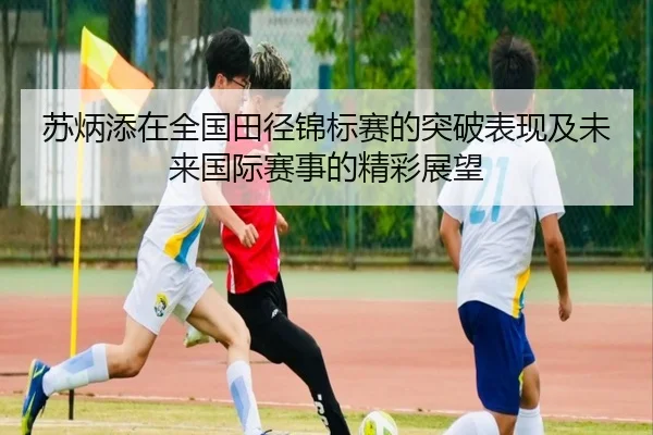 苏炳添在全国田径锦标赛的突破表现及未来国际赛事的精彩展望
